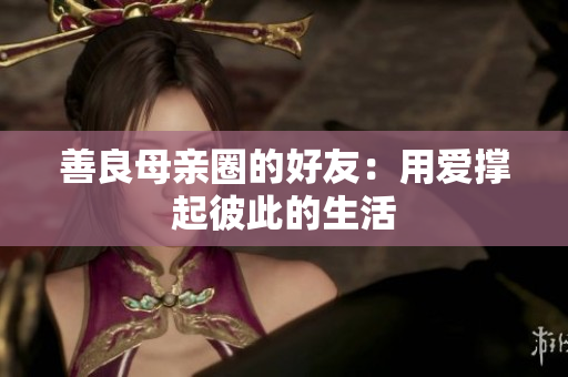 善良母亲圈的好友：用爱撑起彼此的生活