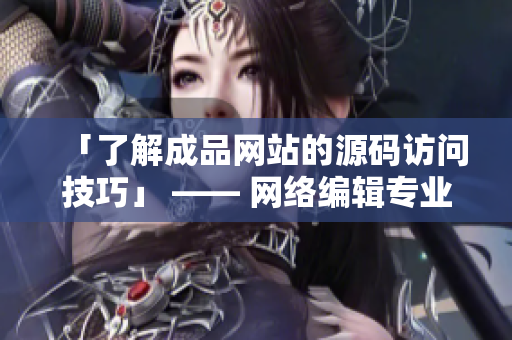 「了解成品网站的源码访问技巧」 —— 网络编辑专业经验分享
