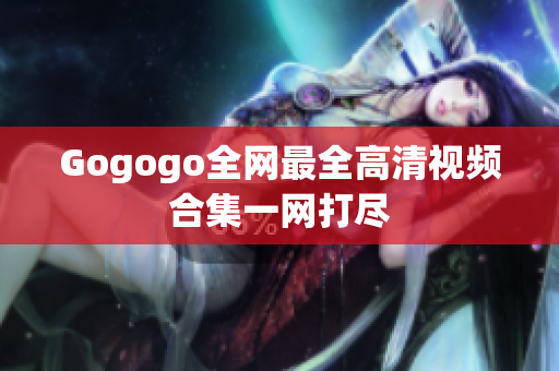 Gogogo全网最全高清视频合集一网打尽