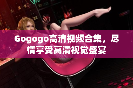 Gogogo高清视频合集，尽情享受高清视觉盛宴
