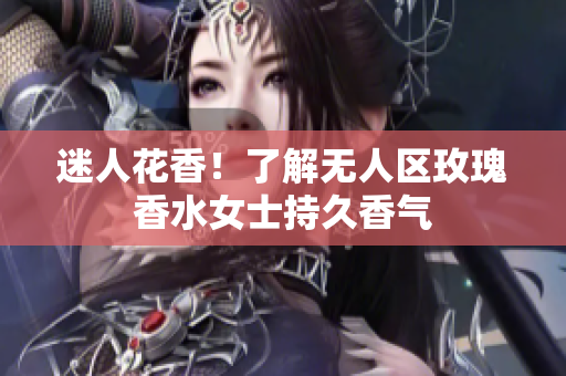 迷人花香！了解无人区玫瑰香水女士持久香气