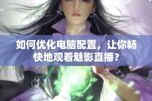 如何优化电脑配置，让你畅快地观看魅影直播？