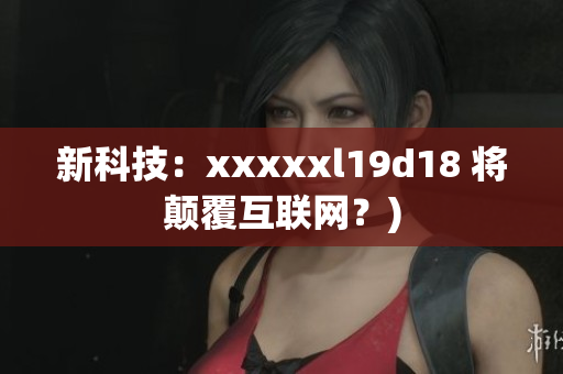 新科技：xxxxxl19d18 将颠覆互联网？)
