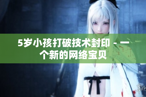 5岁小孩打破技术封印 - 一个新的网络宝贝