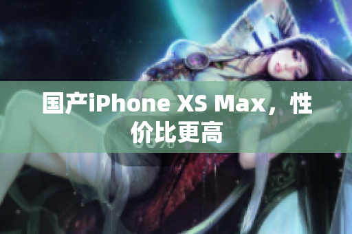 国产iPhone XS Max，性价比更高