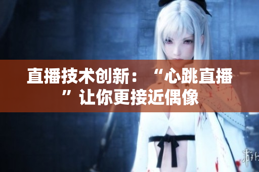 直播技术创新：“心跳直播”让你更接近偶像