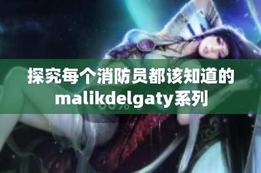 探究每个消防员都该知道的malikdelgaty系列