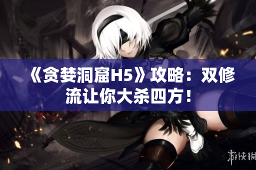 《贪婪洞窟H5》攻略：双修流让你大杀四方！