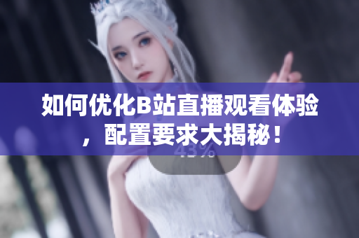 如何优化B站直播观看体验，配置要求大揭秘！