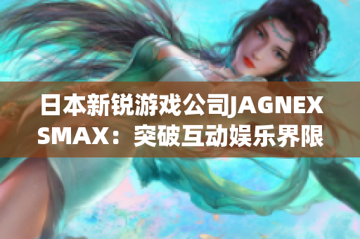 日本新锐游戏公司JAGNEXSMAX：突破互动娱乐界限