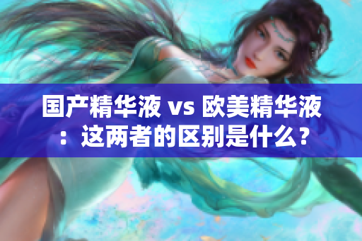 国产精华液 vs 欧美精华液：这两者的区别是什么？