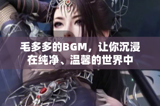 毛多多的BGM，让你沉浸在纯净、温馨的世界中