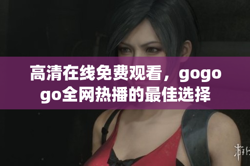 高清在线免费观看，gogogo全网热播的最佳选择