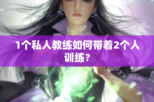 1个私人教练如何带着2个人训练？