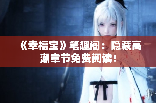 《幸福宝》笔趣阁：隐藏高潮章节免费阅读！