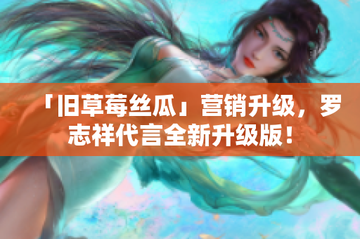 「旧草莓丝瓜」营销升级，罗志祥代言全新升级版！