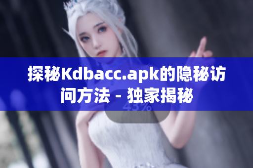 探秘Kdbacc.apk的隐秘访问方法 - 独家揭秘