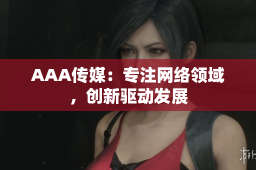 AAA传媒：专注网络领域，创新驱动发展