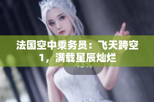 法国空中乘务员：飞天跨空1，满载星辰灿烂