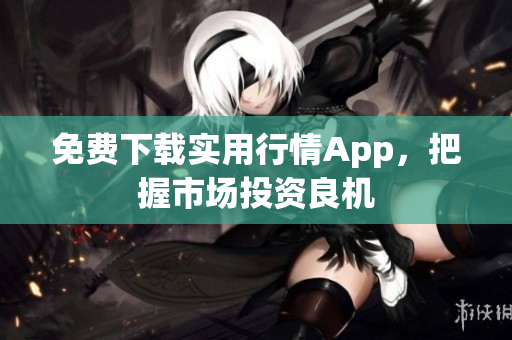 免费下载实用行情App，把握市场投资良机