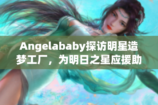 Angelababy探访明星造梦工厂，为明日之星应援助力