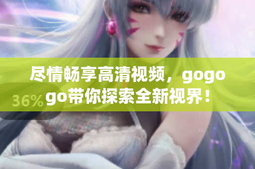 尽情畅享高清视频，gogogo带你探索全新视界！