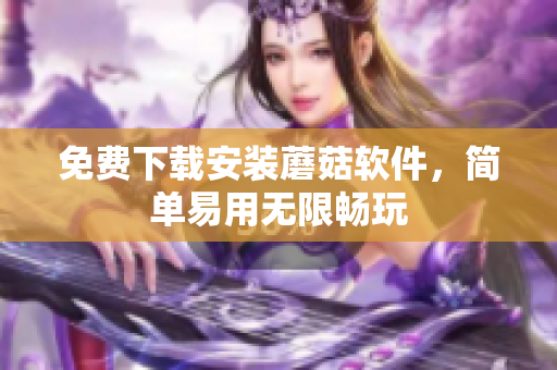 免费下载安装蘑菇软件，简单易用无限畅玩