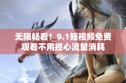 无限畅看！9.1短视频免费观看不用担心流量消耗