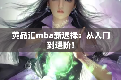 黄品汇mba新选择：从入门到进阶！