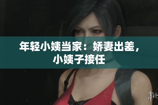 年轻小姨当家：娇妻出差，小姨子接任