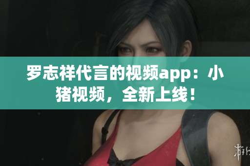 罗志祥代言的视频app：小猪视频，全新上线！