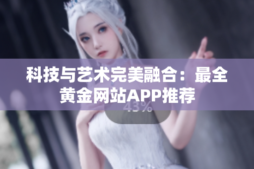 科技与艺术完美融合：最全黄金网站APP推荐