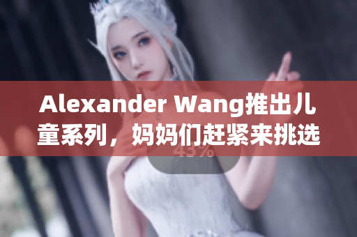 Alexander Wang推出儿童系列，妈妈们赶紧来挑选