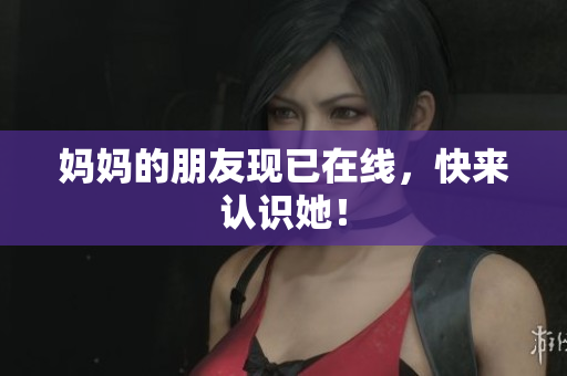 妈妈的朋友现已在线，快来认识她！