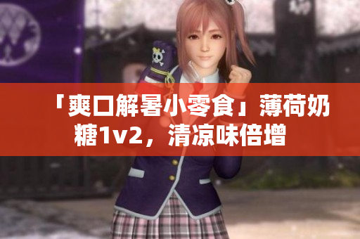 「爽口解暑小零食」薄荷奶糖1v2，清凉味倍增