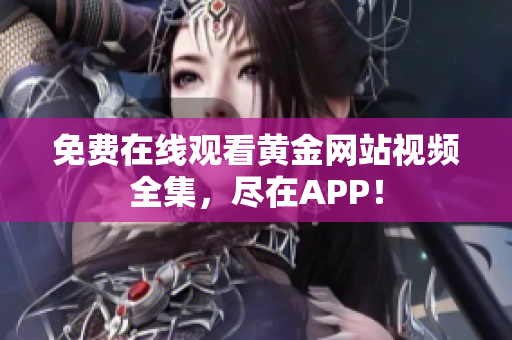 免费在线观看黄金网站视频全集，尽在APP！