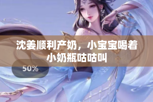 沈姜顺利产奶，小宝宝喝着小奶瓶咕咕叫