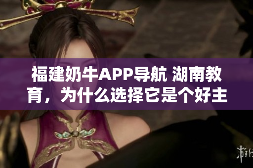 福建奶牛APP导航 湖南教育，为什么选择它是个好主意？