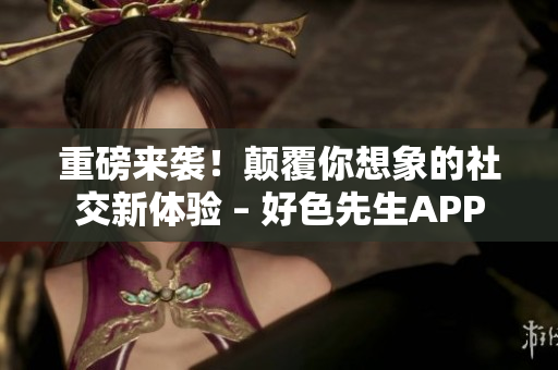 重磅来袭！颠覆你想象的社交新体验 – 好色先生APP