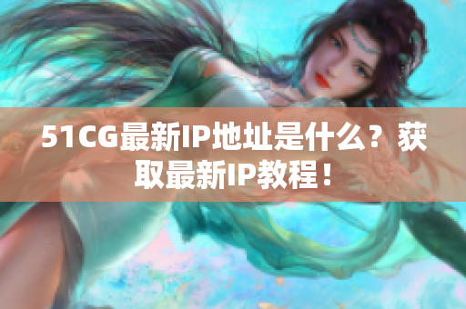 51CG最新IP地址是什么？获取最新IP教程！