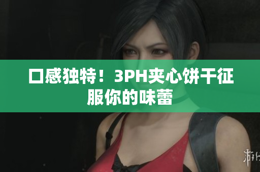 口感独特！3PH夹心饼干征服你的味蕾