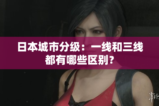 日本城市分级：一线和三线都有哪些区别？