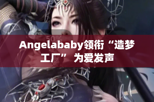 Angelababy领衔“造梦工厂” 为爱发声