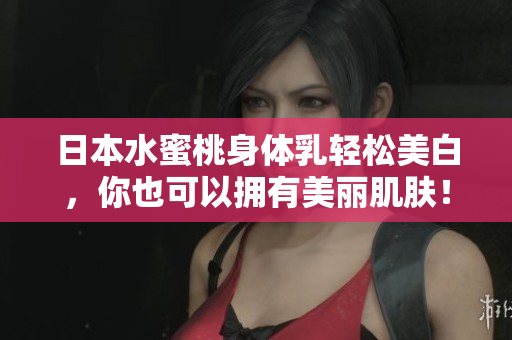 日本水蜜桃身体乳轻松美白，你也可以拥有美丽肌肤！