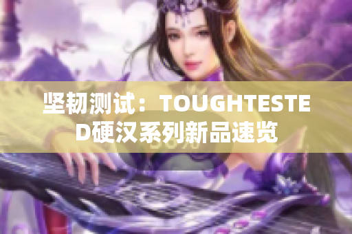 坚韧测试：TOUGHTESTED硬汉系列新品速览