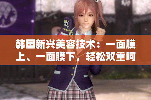 韩国新兴美容技术：一面膜上、一面膜下，轻松双重呵护肌肤