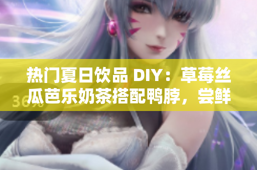 热门夏日饮品 DIY：草莓丝瓜芭乐奶茶搭配鸭脖，尝鲜指南！