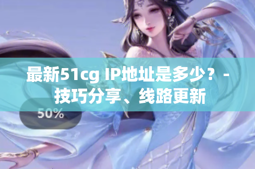 最新51cg IP地址是多少？- 技巧分享、线路更新