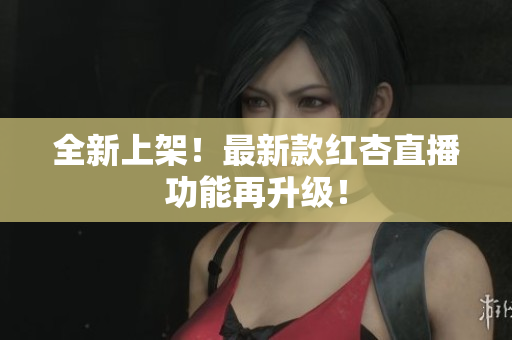 全新上架！最新款红杏直播功能再升级！