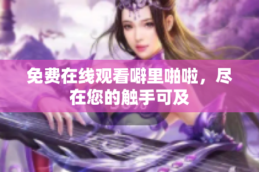 免费在线观看噼里啪啦，尽在您的触手可及